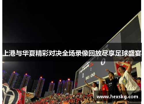 上港与华夏精彩对决全场录像回放尽享足球盛宴