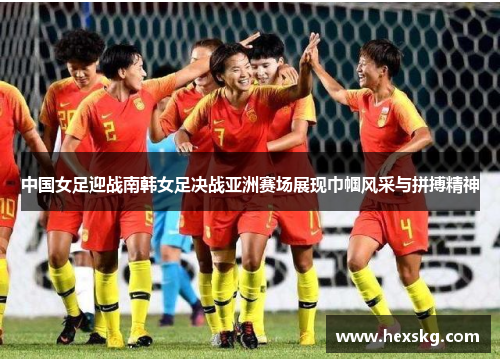 中国女足迎战南韩女足决战亚洲赛场展现巾帼风采与拼搏精神