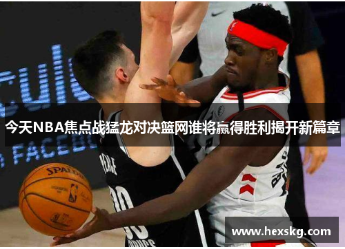 今天NBA焦点战猛龙对决篮网谁将赢得胜利揭开新篇章