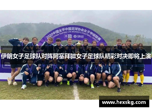 伊朗女子足球队对阵阿塞拜疆女子足球队精彩对决即将上演