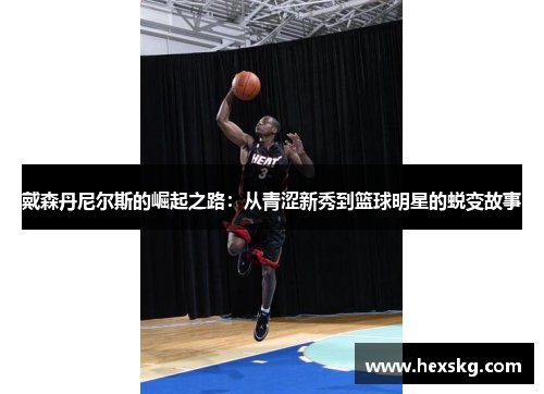 戴森丹尼尔斯的崛起之路：从青涩新秀到篮球明星的蜕变故事