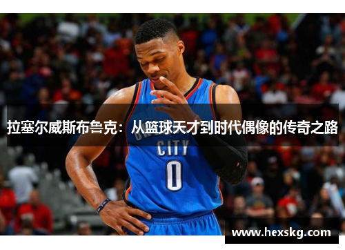 拉塞尔威斯布鲁克：从篮球天才到时代偶像的传奇之路