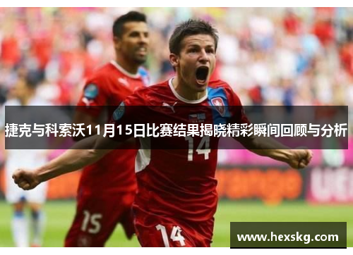 捷克与科索沃11月15日比赛结果揭晓精彩瞬间回顾与分析