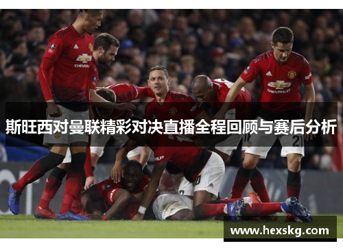 斯旺西对曼联精彩对决直播全程回顾与赛后分析