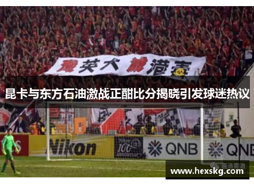昆卡与东方石油激战正酣比分揭晓引发球迷热议