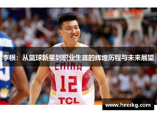 李根：从篮球新星到职业生涯的辉煌历程与未来展望