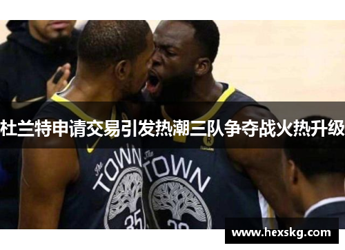 杜兰特申请交易引发热潮三队争夺战火热升级