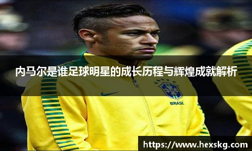 内马尔是谁足球明星的成长历程与辉煌成就解析