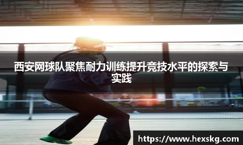 西安网球队聚焦耐力训练提升竞技水平的探索与实践