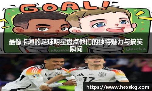 最像卡通的足球明星盘点他们的独特魅力与搞笑瞬间